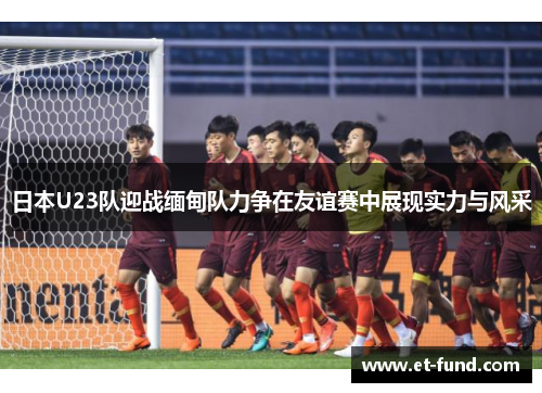 日本U23队迎战缅甸队力争在友谊赛中展现实力与风采
