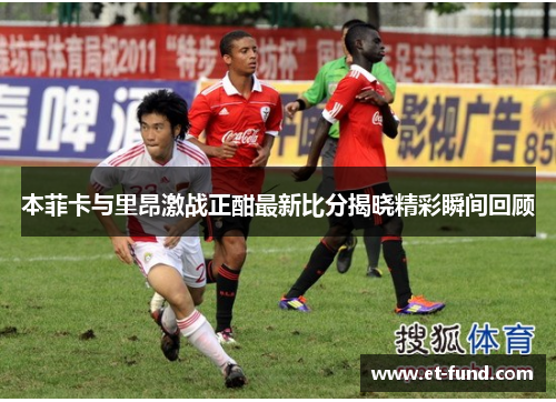 本菲卡与里昂激战正酣最新比分揭晓精彩瞬间回顾