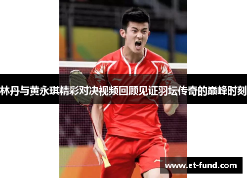 林丹与黄永琪精彩对决视频回顾见证羽坛传奇的巅峰时刻